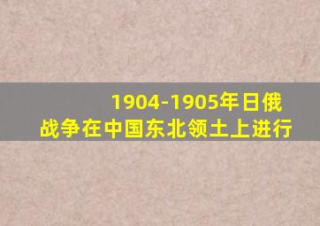 1904-1905年日俄战争在中国东北领土上进行