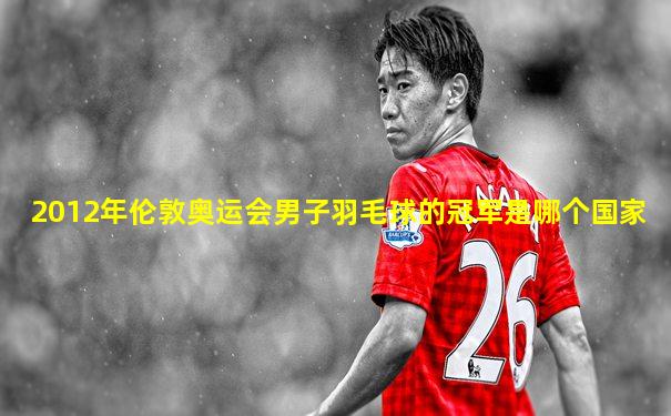 2012年伦敦奥运会男子羽毛球的冠军是哪个国家