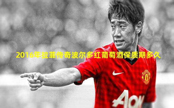 2016年拉菲传奇波尔多红葡萄酒保质期多久