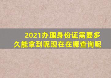 2021办理身份证需要多久能拿到呢现在在哪查询呢