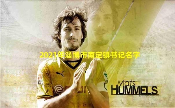 2021年淄博市南定镇书记名字