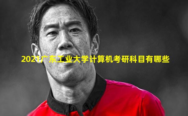 2021广东工业大学计算机考研科目有哪些