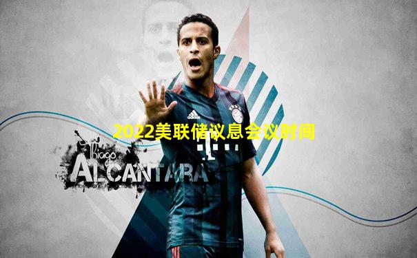 2022美联储议息会议时间