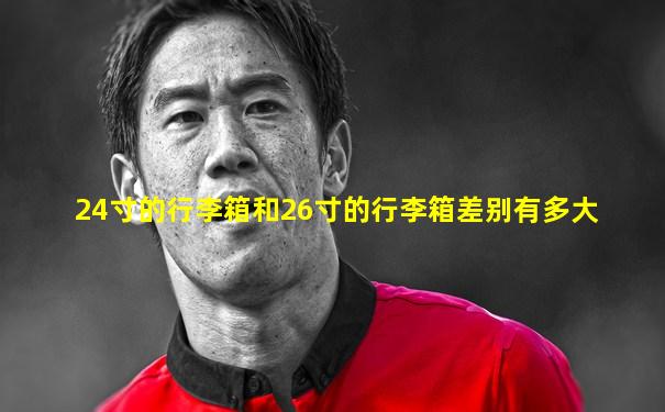 24寸的行李箱和26寸的行李箱差别有多大