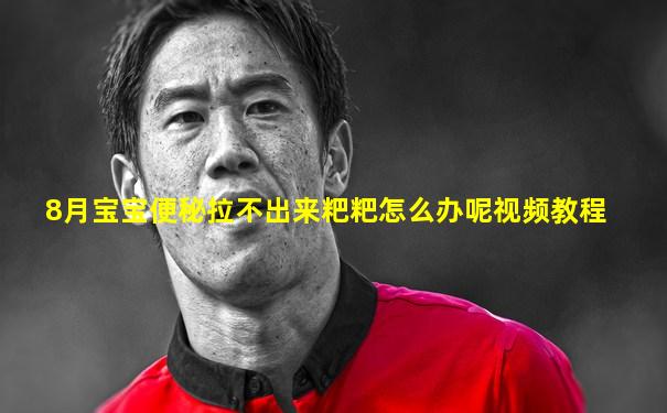 8月宝宝便秘拉不出来粑粑怎么办呢视频教程