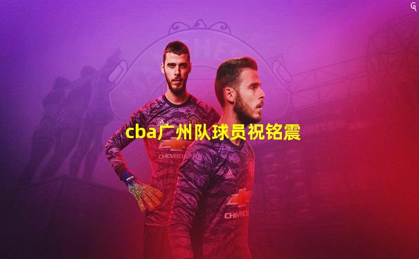 cba广州队球员祝铭震