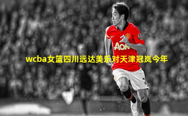wcba女篮四川远达美乐对天津冠岚今年