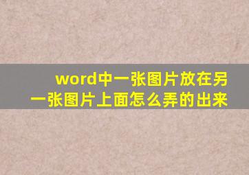 word中一张图片放在另一张图片上面怎么弄的出来