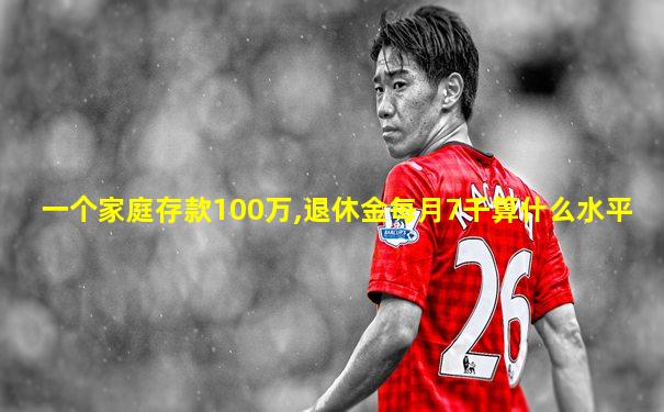 一个家庭存款100万,退休金每月7千算什么水平