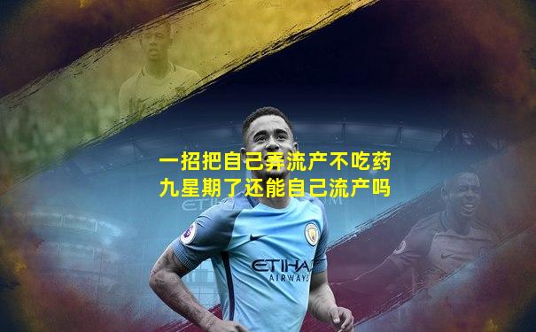 一招把自己弄流产不吃药九星期了还能自己流产吗