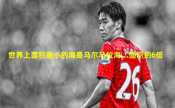 世界上面积最小的海是马尔马拉海...面积的6倍