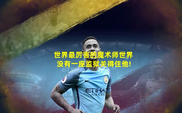 世界最厉害的魔术师世界没有一座监狱关得住他!