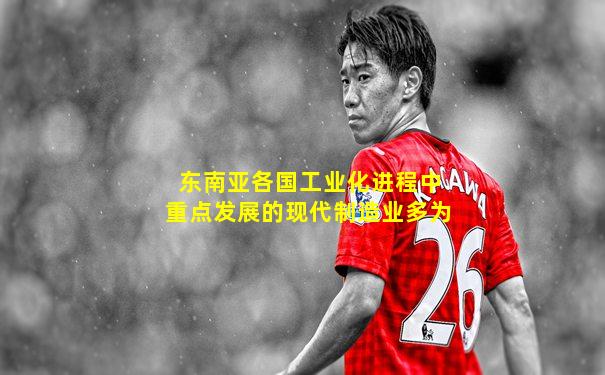 东南亚各国工业化进程中重点发展的现代制造业多为