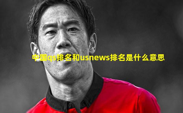 中国qs排名和usnews排名是什么意思