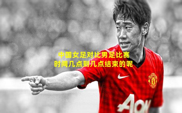 中国女足对比男足比赛时间几点到几点结束的呢