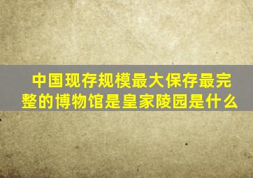 中国现存规模最大保存最完整的博物馆是皇家陵园是什么