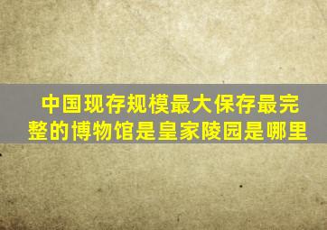 中国现存规模最大保存最完整的博物馆是皇家陵园是哪里