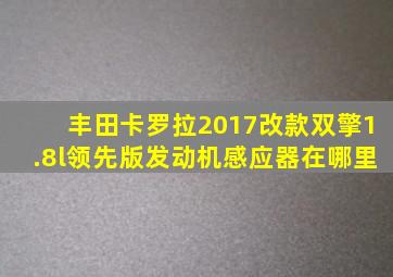 丰田卡罗拉2017改款双擎1.8l领先版发动机感应器在哪里