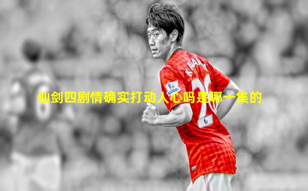 仙剑四剧情确实打动人心吗是哪一集的