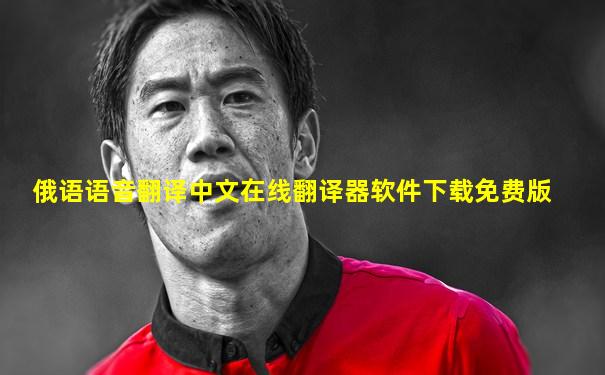 俄语语音翻译中文在线翻译器软件下载免费版