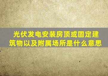 光伏发电安装房顶或固定建筑物以及附属场所是什么意思