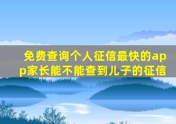 免费查询个人征信最快的app家长能不能查到儿子的征信