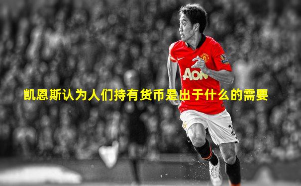 凯恩斯认为人们持有货币是出于什么的需要