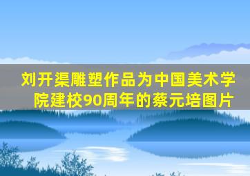 刘开渠雕塑作品为中国美术学院建校90周年的蔡元培图片