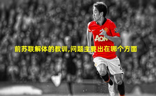 前苏联解体的教训,问题主要出在哪个方面