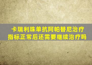 卡瑞利珠单抗阿帕替尼治疗指标正常后还需要继续治疗吗