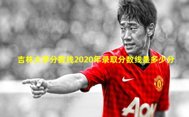 吉林大学分数线2020年录取分数线是多少分