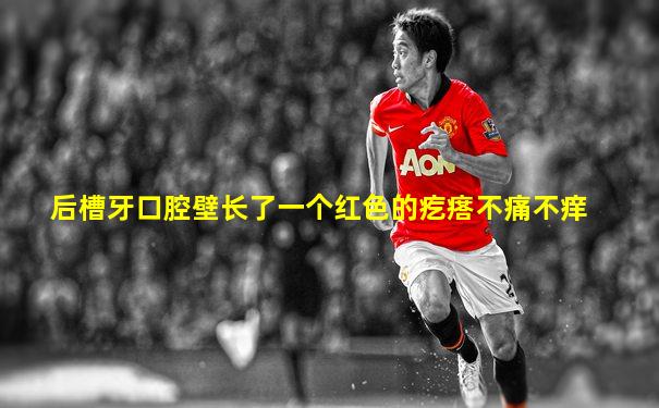 后槽牙口腔壁长了一个红色的疙瘩不痛不痒