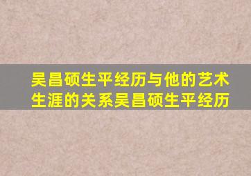 吴昌硕生平经历与他的艺术生涯的关系吴昌硕生平经历