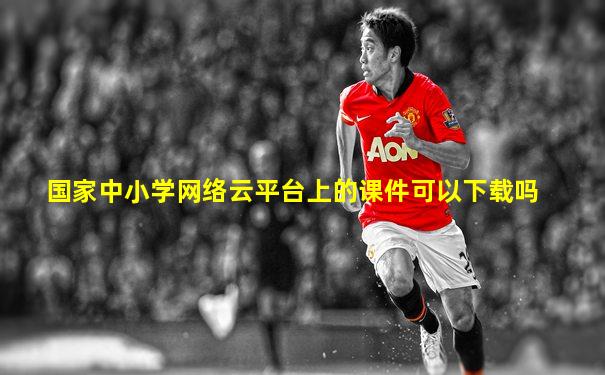 国家中小学网络云平台上的课件可以下载吗