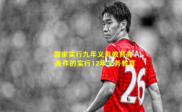 国家实行九年义务教育有条件的实行12年义务教育