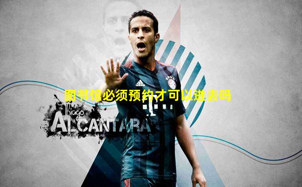 图书馆必须预约才可以进去吗