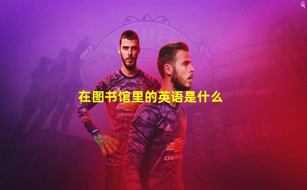 在图书馆里的英语是什么
