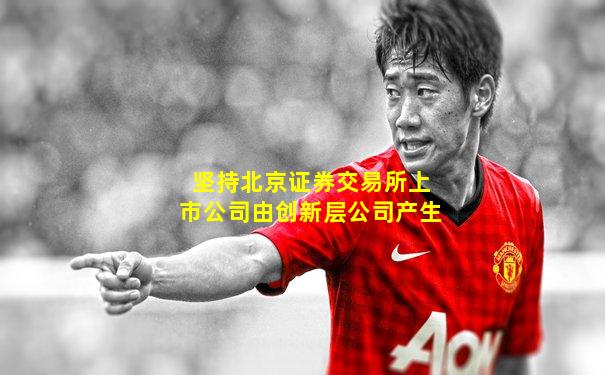 坚持北京证券交易所上市公司由创新层公司产生