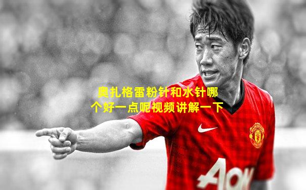 奥扎格雷粉针和水针哪个好一点呢视频讲解一下