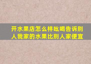 开水果店怎么样吆喝告诉别人我家的水果比别人家便宜