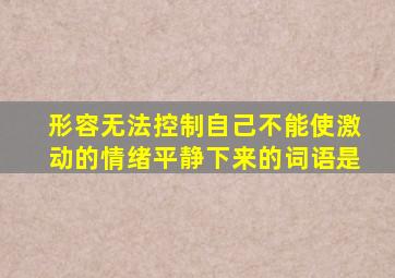 形容无法控制自己不能使激动的情绪平静下来的词语是