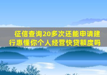 征信查询20多次还能申请建行惠懂你个人经营快贷额度吗