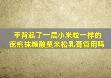 手背起了一层小米粒一样的疙瘩抹糠酸莫米松乳膏管用吗