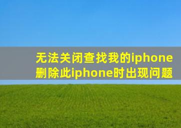 无法关闭查找我的iphone删除此iphone时出现问题