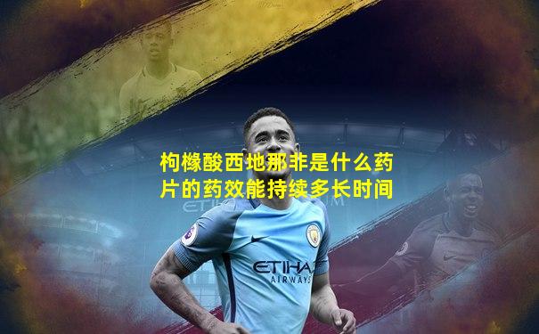 枸橼酸西地那非是什么药片的药效能持续多长时间