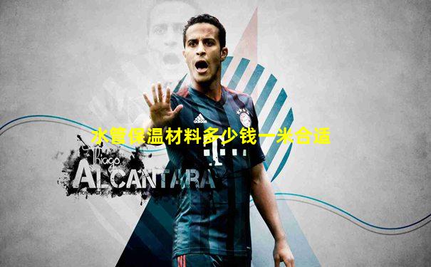水管保温材料多少钱一米合适