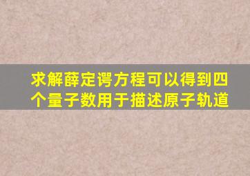 求解薛定谔方程可以得到四个量子数用于描述原子轨道