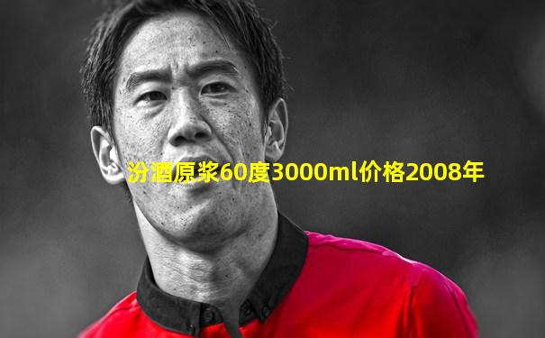 汾酒原浆60度3000ml价格2008年