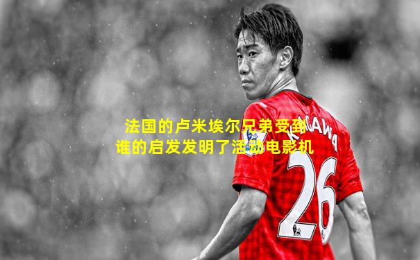 法国的卢米埃尔兄弟受到谁的启发发明了活动电影机