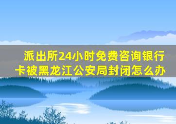 派出所24小时免费咨询银行卡被黑龙江公安局封闭怎么办